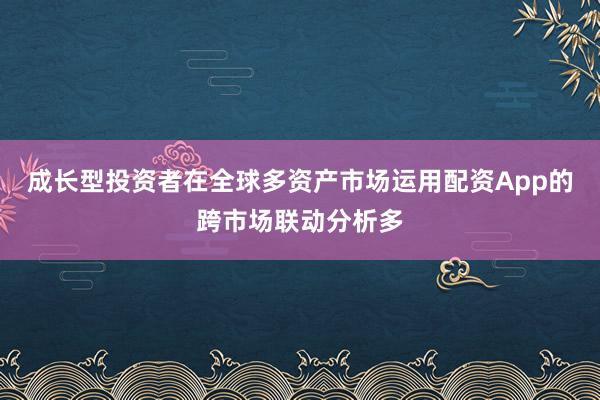 成长型投资者在全球多资产市场运用配资App的跨市场联动分析多