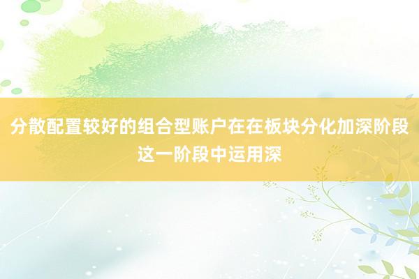 分散配置较好的组合型账户在在板块分化加深阶段这一阶段中运用深