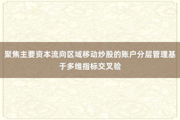 聚焦主要资本流向区域移动炒股的账户分层管理基于多维指标交叉验