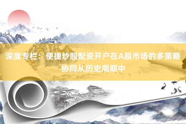 深度专栏：便捷炒股配资开户在A股市场的多策略协同从历史周期中