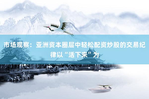 市场观察：亚洲资本圈层中轻松配资炒股的交易纪律以“活下来”为