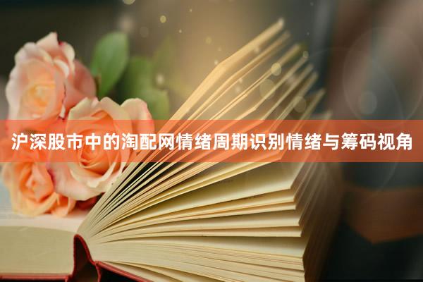 沪深股市中的淘配网情绪周期识别情绪与筹码视角