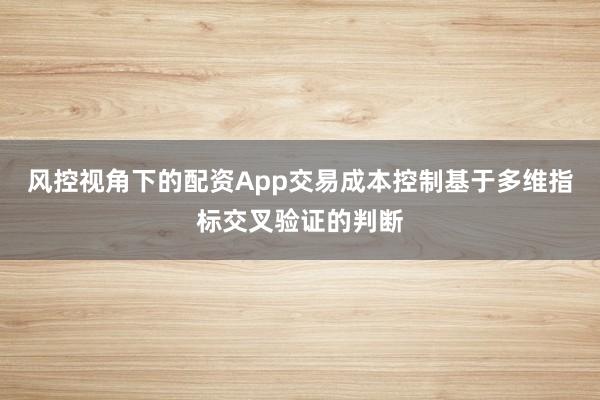 风控视角下的配资App交易成本控制基于多维指标交叉验证的判断