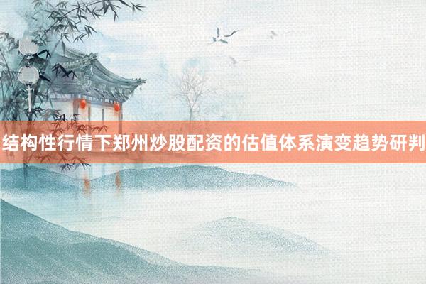 结构性行情下郑州炒股配资的估值体系演变趋势研判