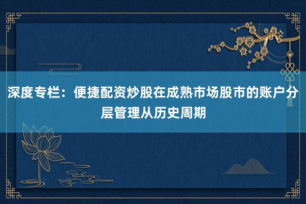 深度专栏：便捷配资炒股在成熟市场股市的账户分层管理从历史周期