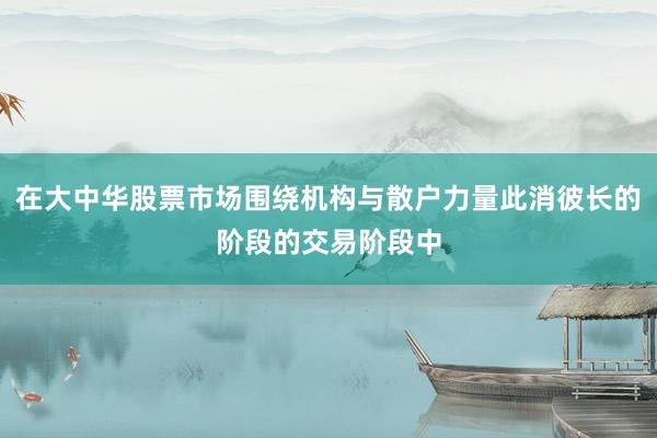 在大中华股票市场围绕机构与散户力量此消彼长的阶段的交易阶段中