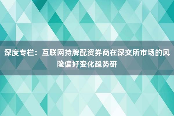 深度专栏：互联网持牌配资券商在深交所市场的风险偏好变化趋势研