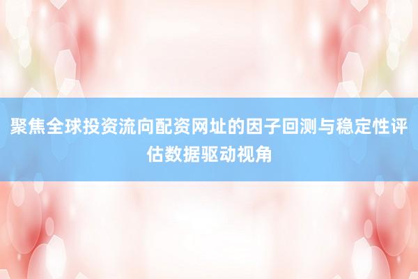 聚焦全球投资流向配资网址的因子回测与稳定性评估数据驱动视角