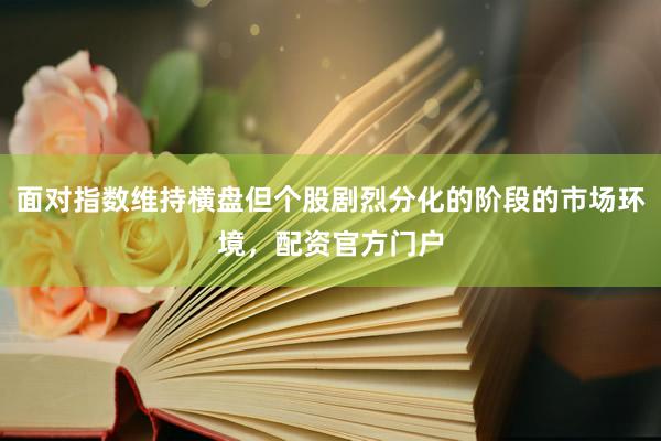 面对指数维持横盘但个股剧烈分化的阶段的市场环境，配资官方门户