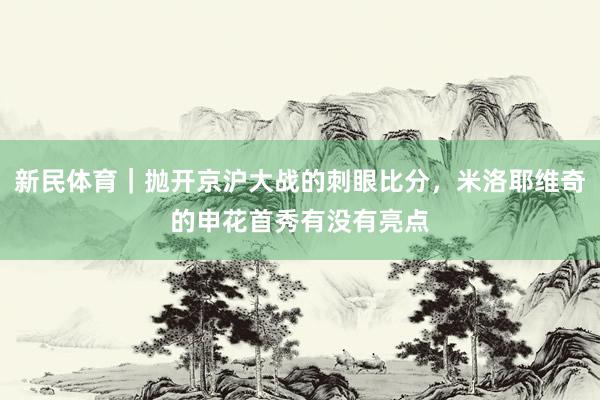 新民体育｜抛开京沪大战的刺眼比分，米洛耶维奇的申花首秀有没有亮点