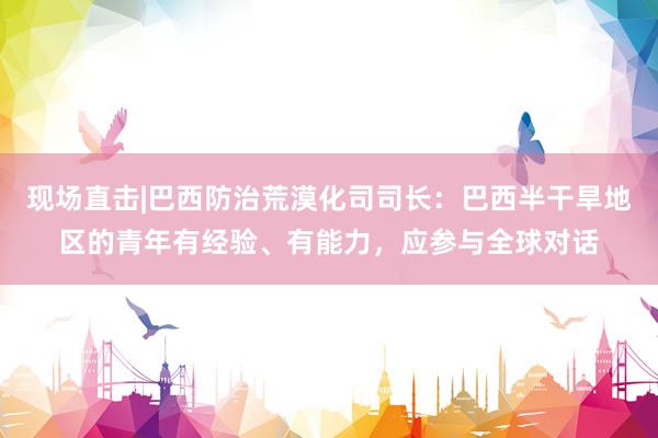 现场直击|巴西防治荒漠化司司长：巴西半干旱地区的青年有经验、有能力，应参与全球对话