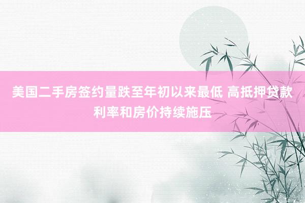 美国二手房签约量跌至年初以来最低 高抵押贷款利率和房价持续施压