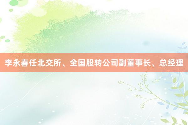 李永春任北交所、全国股转公司副董事长、总经理