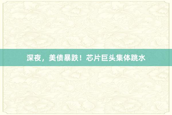 深夜，美债暴跌！芯片巨头集体跳水
