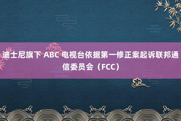 迪士尼旗下 ABC 电视台依据第一修正案起诉联邦通信委员会（FCC）
