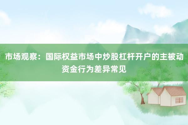 市场观察：国际权益市场中炒股杠杆开户的主被动资金行为差异常见