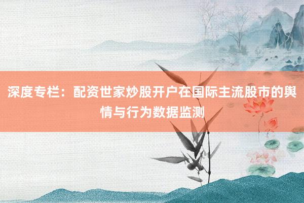 深度专栏：配资世家炒股开户在国际主流股市的舆情与行为数据监测