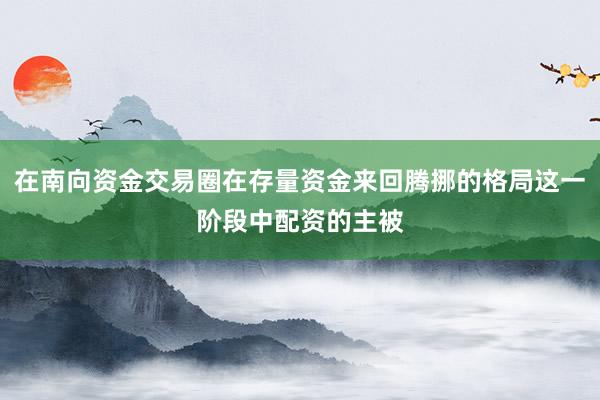 在南向资金交易圈在存量资金来回腾挪的格局这一阶段中配资的主被