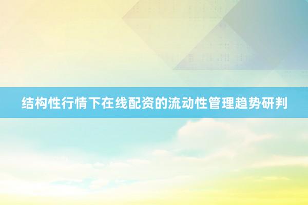 结构性行情下在线配资的流动性管理趋势研判