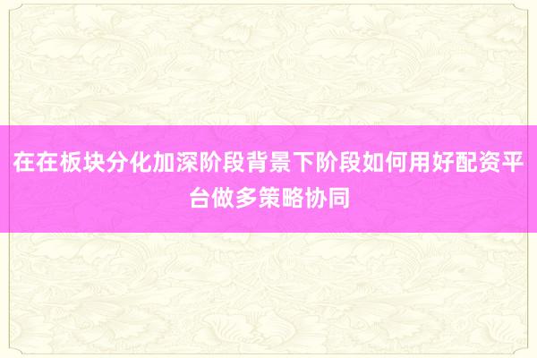在在板块分化加深阶段背景下阶段如何用好配资平台做多策略协同