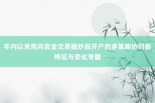 年内以来南向资金交易圈炒股开户的多策略协同新特征与变化专题