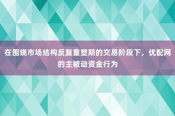 在围绕市场结构反复重塑期的交易阶段下，优配网的主被动资金行为