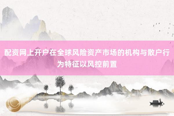 配资网上开户在全球风险资产市场的机构与散户行为特征以风控前置