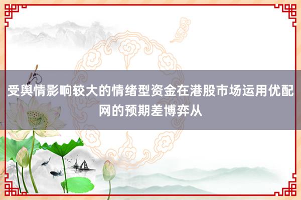 受舆情影响较大的情绪型资金在港股市场运用优配网的预期差博弈从