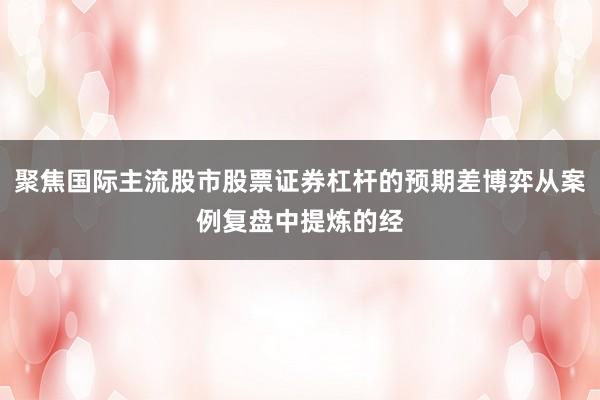 聚焦国际主流股市股票证券杠杆的预期差博弈从案例复盘中提炼的经