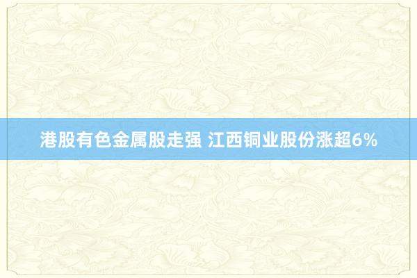 港股有色金属股走强 江西铜业股份涨超6%