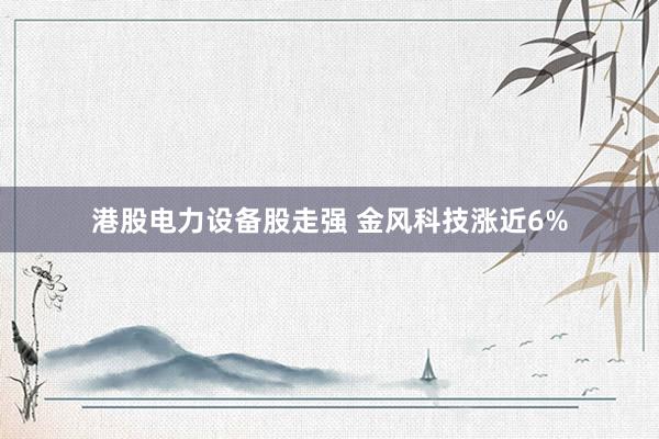 港股电力设备股走强 金风科技涨近6%