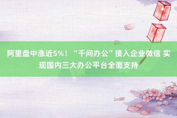 阿里盘中涨近5%！“千问办公”接入企业微信 实现国内三大办公平台全面支持