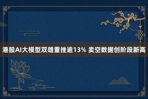 港股AI大模型双雄重挫逾13% 卖空数据创阶段新高