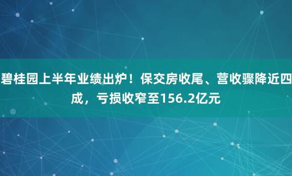 碧桂园上半年业绩出炉！保交房收尾、营收骤降近四成，亏损收窄至156.2亿元