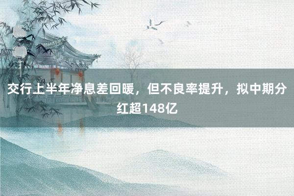 交行上半年净息差回暖，但不良率提升，拟中期分红超148亿