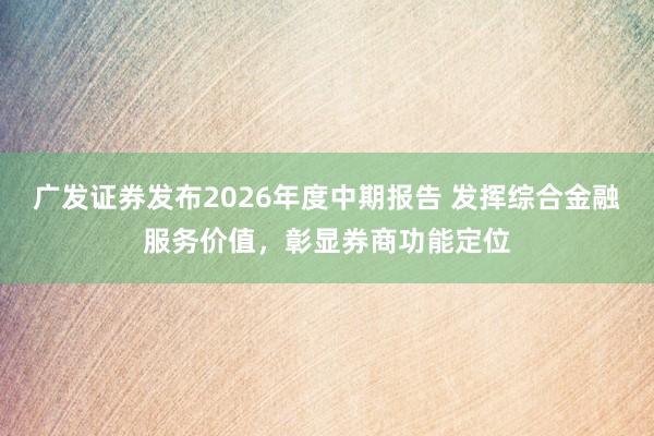 广发证券发布2026年度中期报告 发挥综合金融服务价值，彰显券商功能定位