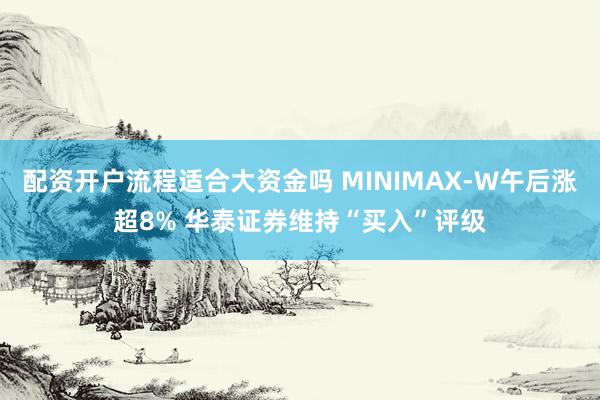 配资开户流程适合大资金吗 MINIMAX-W午后涨超8% 华泰证券维持“买入”评级