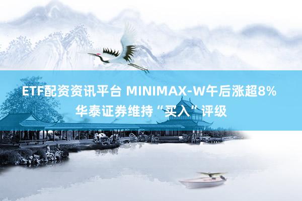 ETF配资资讯平台 MINIMAX-W午后涨超8% 华泰证券维持“买入”评级