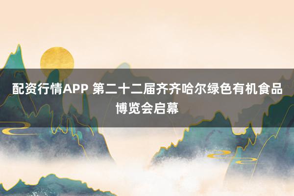 配资行情APP 第二十二届齐齐哈尔绿色有机食品博览会启幕
