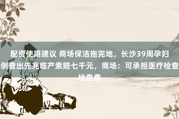 配资使用建议 商场保洁拖完地，长沙39周孕妇摔倒查出先兆临产索赔七千元，商场：可承担医疗检查费