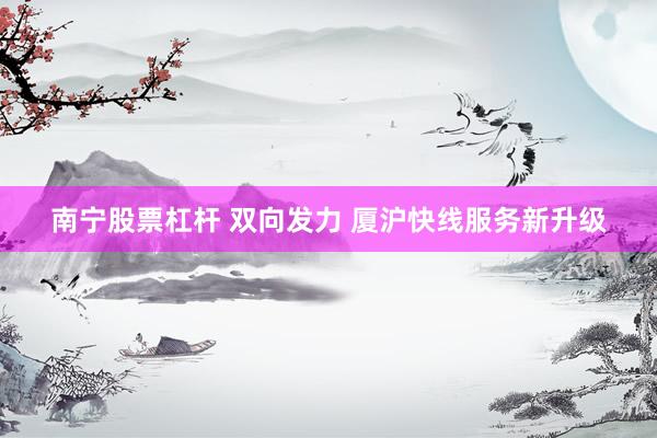 南宁股票杠杆 双向发力 厦沪快线服务新升级