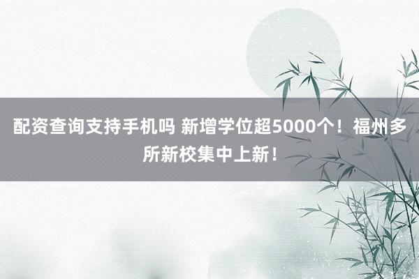 配资查询支持手机吗 新增学位超5000个！福州多所新校集中上新！