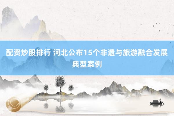 配资炒股排行 河北公布15个非遗与旅游融合发展典型案例