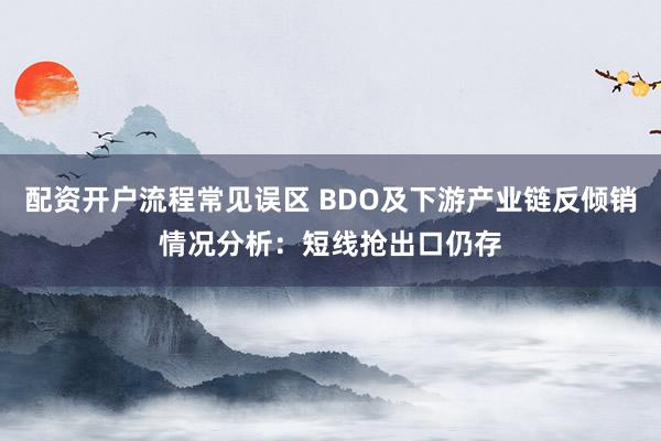 配资开户流程常见误区 BDO及下游产业链反倾销情况分析：短线抢出口仍存