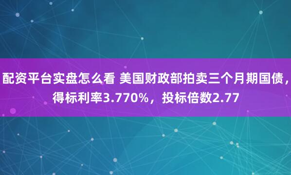 配资平台实盘怎么看 美国财政部拍卖三个月期国债，得标利率3.770%，投标倍数2.77