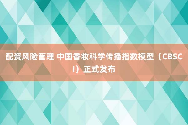 配资风险管理 中国香妆科学传播指数模型（CBSCI）正式发布