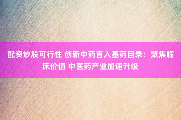 配资炒股可行性 创新中药首入基药目录：聚焦临床价值 中医药产业加速升级