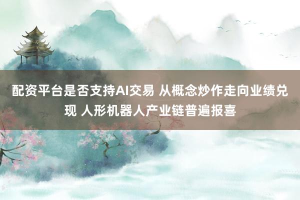 配资平台是否支持AI交易 从概念炒作走向业绩兑现 人形机器人产业链普遍报喜