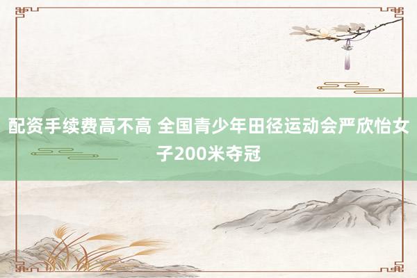 配资手续费高不高 全国青少年田径运动会严欣怡女子200米夺冠