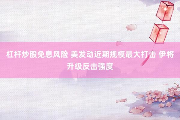杠杆炒股免息风险 美发动近期规模最大打击 伊将升级反击强度